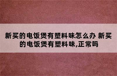 新买的电饭煲有塑料味怎么办 新买的电饭煲有塑料味,正常吗